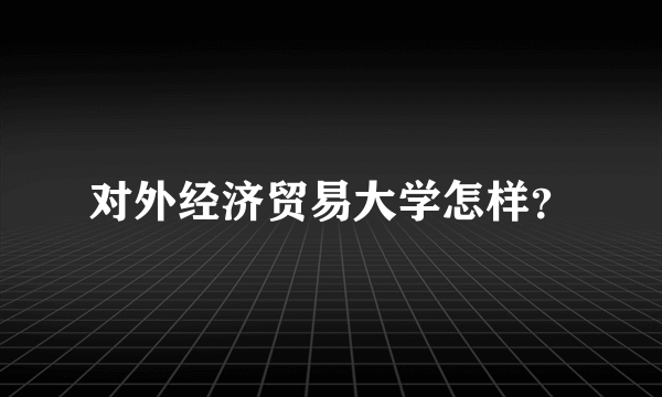 对外经济贸易大学怎样？