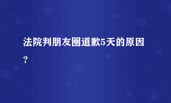 法院判朋友圈道歉5天的原因？