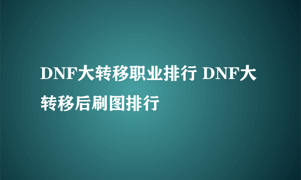 DNF大转移职业排行 DNF大转移后刷图排行