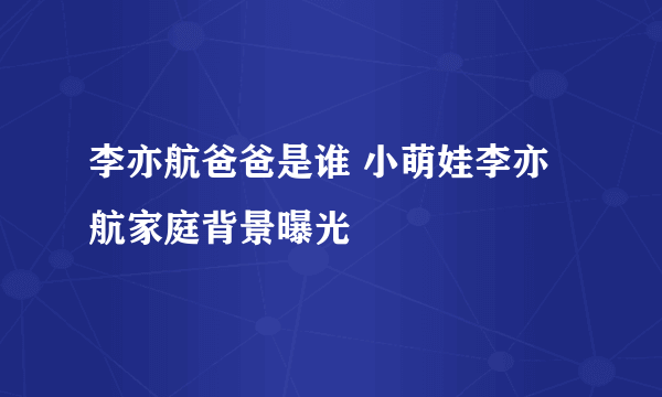 李亦航爸爸是谁 小萌娃李亦航家庭背景曝光