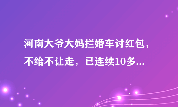 河南大爷大妈拦婚车讨红包，不给不让走，已连续10多年，你怎么看？