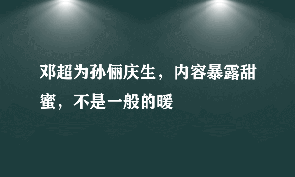 邓超为孙俪庆生，内容暴露甜蜜，不是一般的暖