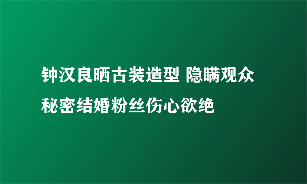 钟汉良晒古装造型 隐瞒观众秘密结婚粉丝伤心欲绝