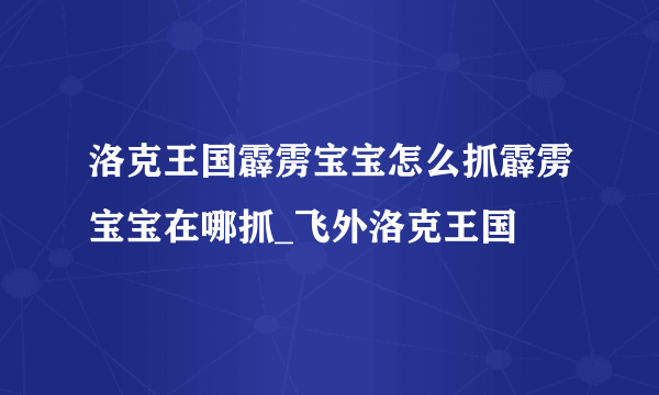 洛克王国霹雳宝宝怎么抓霹雳宝宝在哪抓_飞外洛克王国