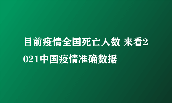 目前疫情全国死亡人数 来看2021中国疫情准确数据