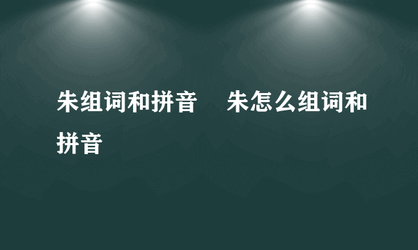 朱组词和拼音    朱怎么组词和拼音