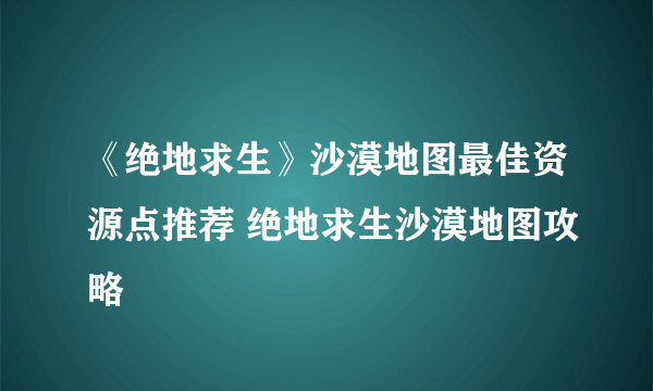 《绝地求生》沙漠地图最佳资源点推荐 绝地求生沙漠地图攻略