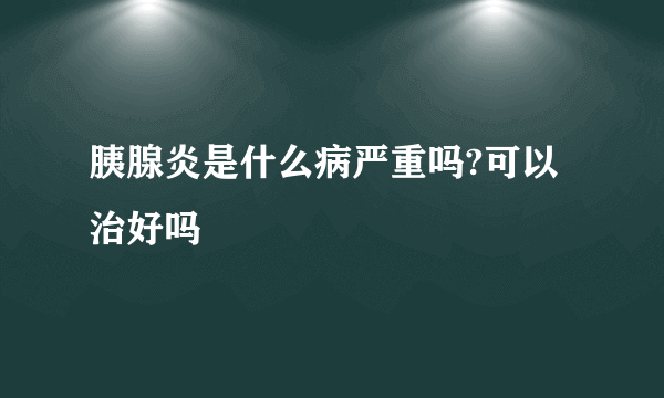 胰腺炎是什么病严重吗?可以治好吗