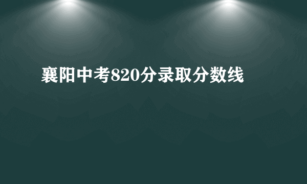 襄阳中考820分录取分数线