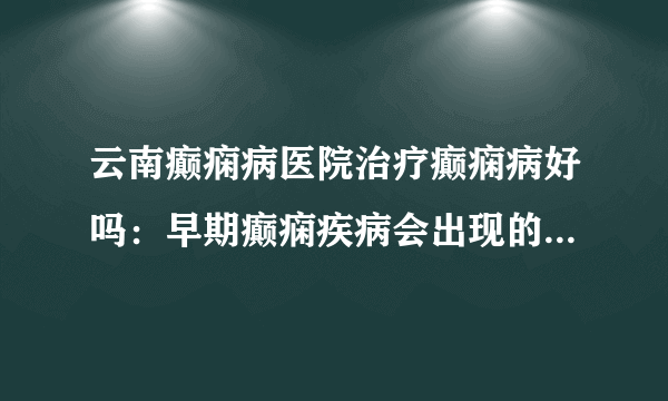 云南癫痫病医院治疗癫痫病好吗：早期癫痫疾病会出现的症状有哪些