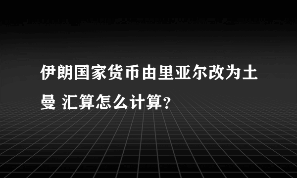 伊朗国家货币由里亚尔改为土曼 汇算怎么计算？