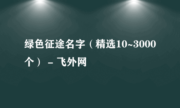 绿色征途名字（精选10~3000个） - 飞外网