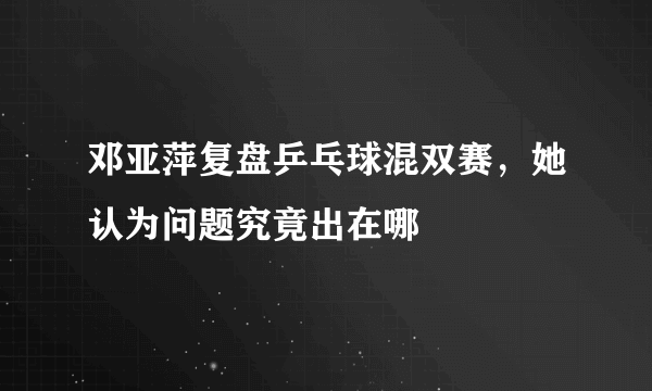 邓亚萍复盘乒乓球混双赛，她认为问题究竟出在哪