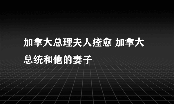 加拿大总理夫人痊愈 加拿大总统和他的妻子