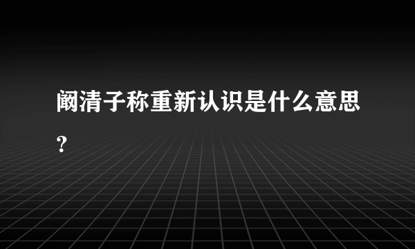 阚清子称重新认识是什么意思？