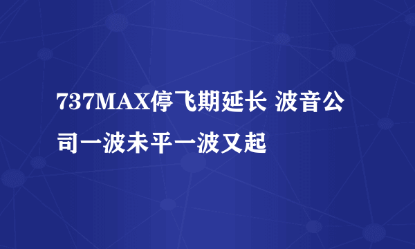 737MAX停飞期延长 波音公司一波未平一波又起