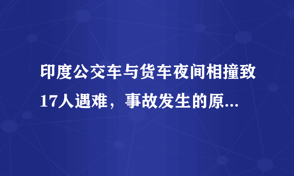 印度公交车与货车夜间相撞致17人遇难，事故发生的原因是什么？