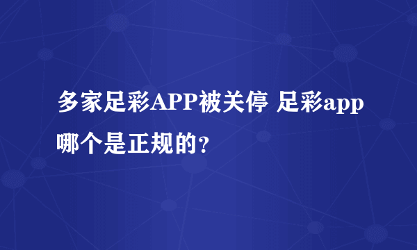 多家足彩APP被关停 足彩app哪个是正规的？