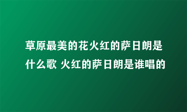 草原最美的花火红的萨日朗是什么歌 火红的萨日朗是谁唱的