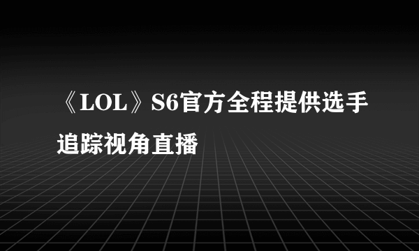 《LOL》S6官方全程提供选手追踪视角直播