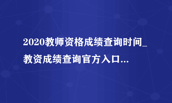 2020教师资格成绩查询时间_教资成绩查询官方入口_教师资格成绩合格证明有效期