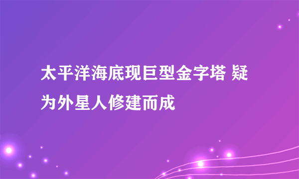 太平洋海底现巨型金字塔 疑为外星人修建而成