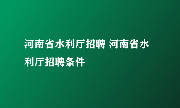 河南省水利厅招聘 河南省水利厅招聘条件