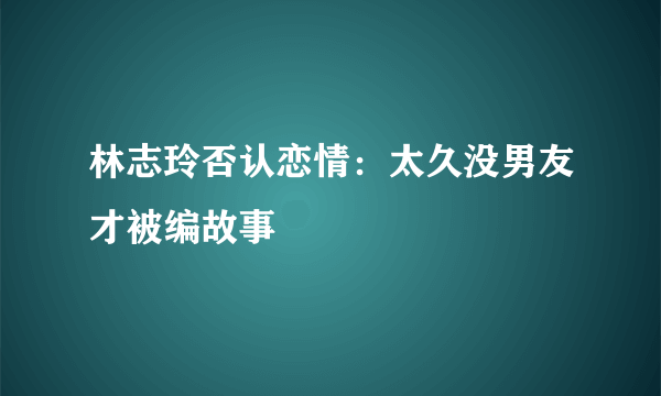 林志玲否认恋情：太久没男友才被编故事