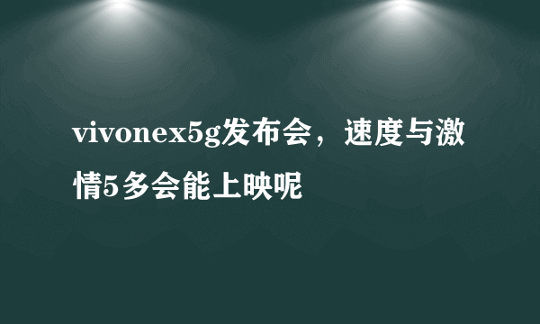 vivonex5g发布会，速度与激情5多会能上映呢