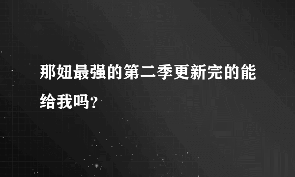 那妞最强的第二季更新完的能给我吗？