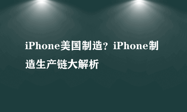 iPhone美国制造？iPhone制造生产链大解析