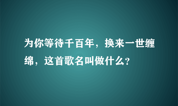 为你等待千百年，换来一世缠绵，这首歌名叫做什么？