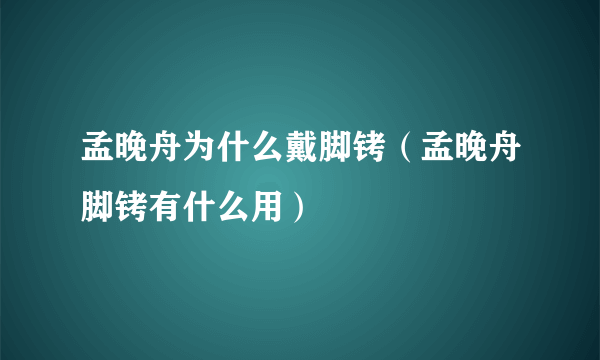 孟晚舟为什么戴脚铐（孟晚舟脚铐有什么用）