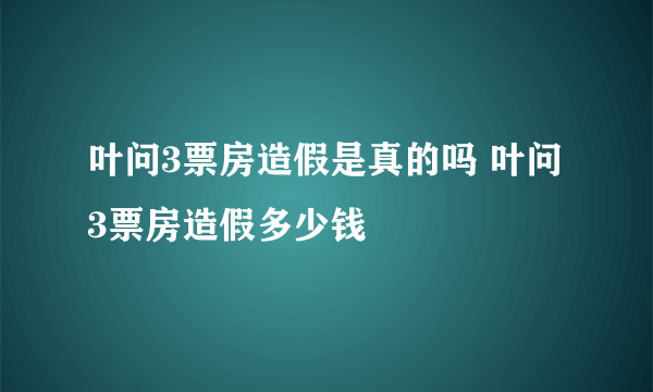 叶问3票房造假是真的吗 叶问3票房造假多少钱