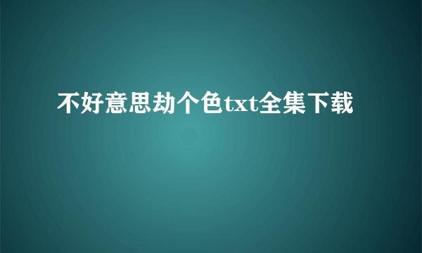 不好意思劫个色txt全集下载