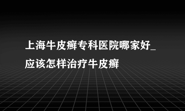 上海牛皮癣专科医院哪家好_应该怎样治疗牛皮癣