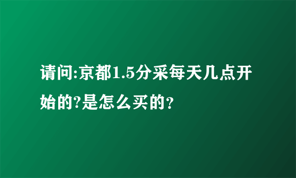 请问:京都1.5分采每天几点开始的?是怎么买的？