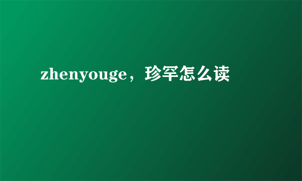 zhenyouge，珍罕怎么读