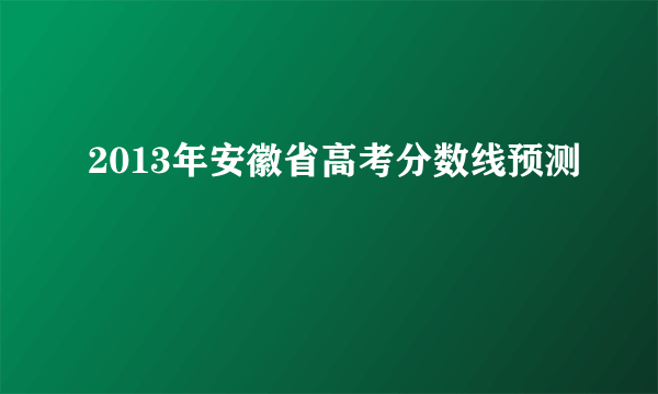 2013年安徽省高考分数线预测