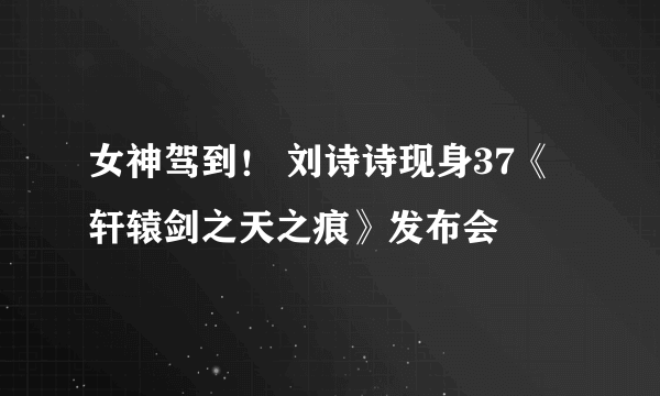 女神驾到！ 刘诗诗现身37《轩辕剑之天之痕》发布会