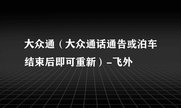 大众通（大众通话通告或泊车结束后即可重新）-飞外