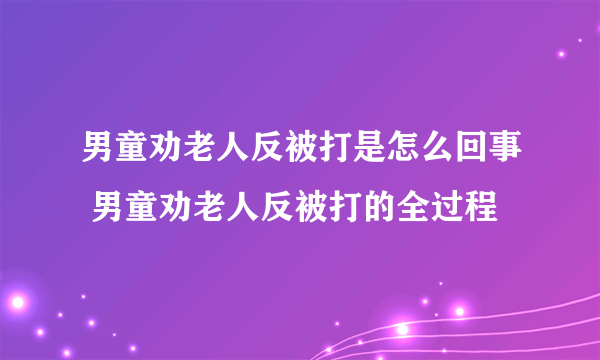 男童劝老人反被打是怎么回事 男童劝老人反被打的全过程