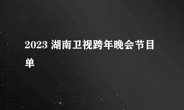 2023 湖南卫视跨年晚会节目单