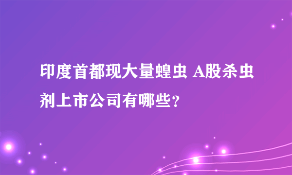 印度首都现大量蝗虫 A股杀虫剂上市公司有哪些？