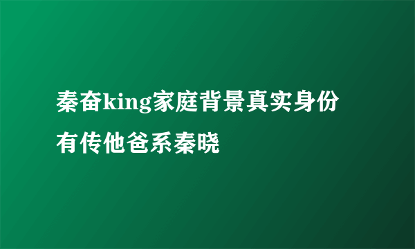 秦奋king家庭背景真实身份 有传他爸系秦晓