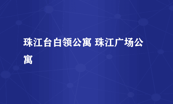 珠江台白领公寓 珠江广场公寓