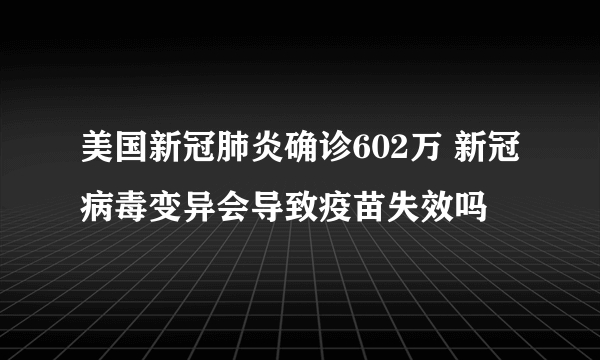 美国新冠肺炎确诊602万 新冠病毒变异会导致疫苗失效吗