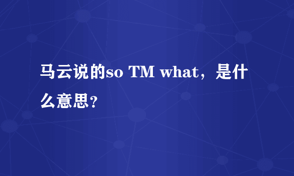 马云说的so TM what，是什么意思？