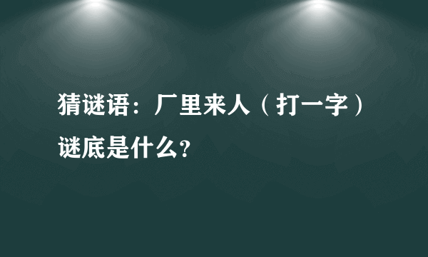 猜谜语：厂里来人（打一字）谜底是什么？