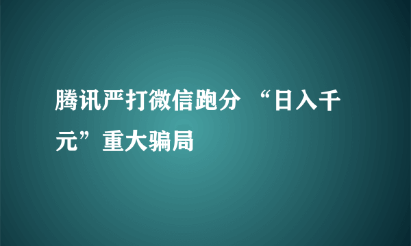 腾讯严打微信跑分 “日入千元”重大骗局